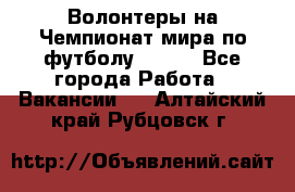 Волонтеры на Чемпионат мира по футболу 2018. - Все города Работа » Вакансии   . Алтайский край,Рубцовск г.